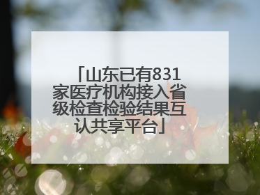 山东已有831家医疗机构接入省级检查检验结果互认共享平台